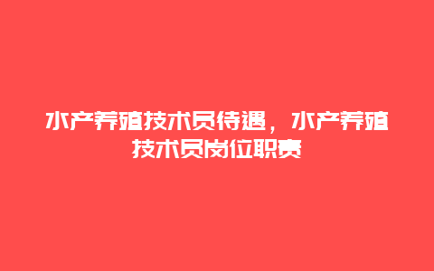 水产养殖技术员待遇，水产养殖技术员岗位职责