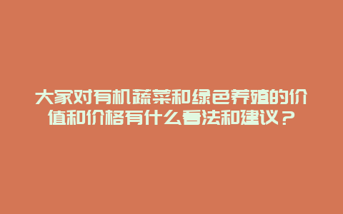 大家对有机蔬菜和绿色养殖的价值和价格有什么看法和建议？