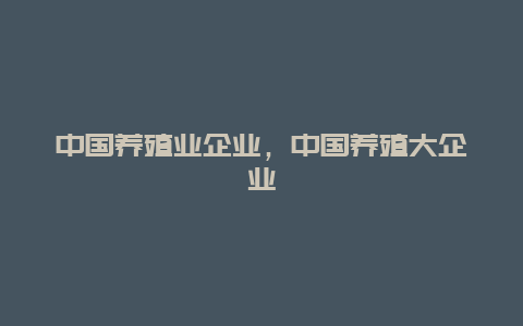 中国养殖业企业，中国养殖大企业