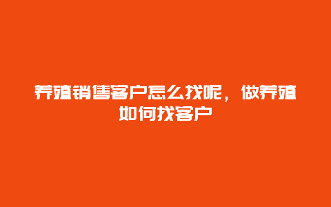 养殖销售客户怎么找呢，做养殖如何找客户