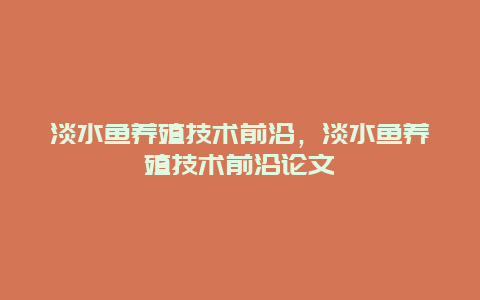 淡水鱼养殖技术前沿，淡水鱼养殖技术前沿论文