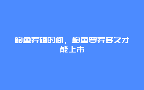 鲍鱼养殖时间，鲍鱼要养多久才能上市