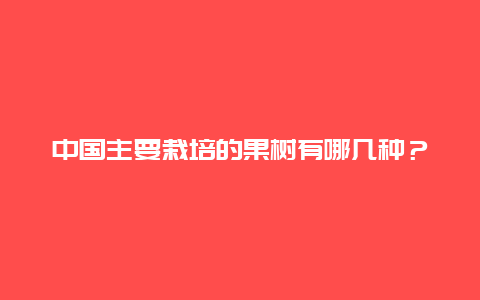 中国主要栽培的果树有哪几种？