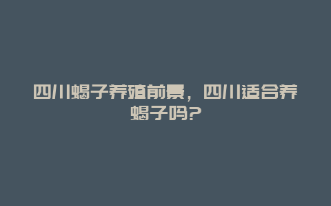 四川蝎子养殖前景，四川适合养蝎子吗?