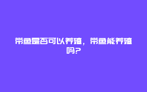 带鱼是否可以养殖，带鱼能养殖吗?