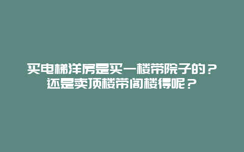 买电梯洋房是买一楼带院子的？还是卖顶楼带阁楼得呢？