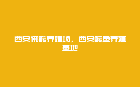 西安佛鳄养殖场，西安鳄鱼养殖基地