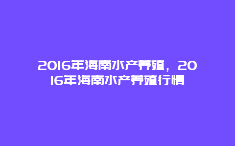 2016年海南水产养殖，2016年海南水产养殖行情