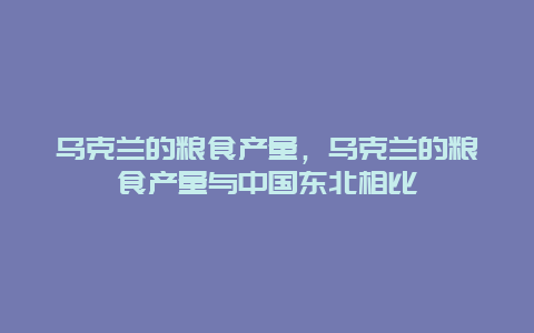 乌克兰的粮食产量，乌克兰的粮食产量与中国东北相比