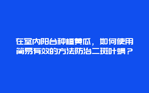 在室内阳台种植黄瓜，如何使用简易有效的方法防治二斑叶螨？