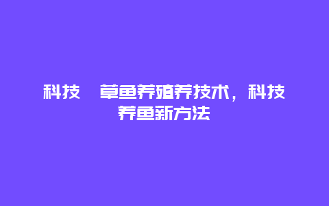 科技苑草鱼养殖养技术，科技苑养鱼新方法