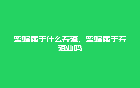 蜜蜂属于什么养殖，蜜蜂属于养殖业吗