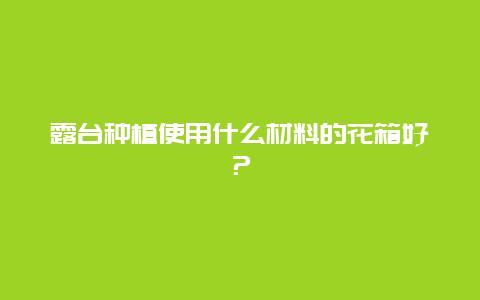 露台种植使用什么材料的花箱好？