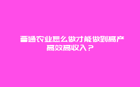  普通农业怎么做才能做到高产高效高收入？