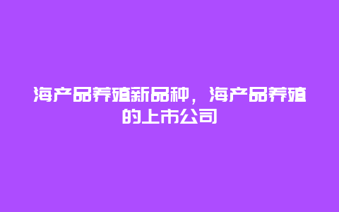 海产品养殖新品种，海产品养殖的上市公司