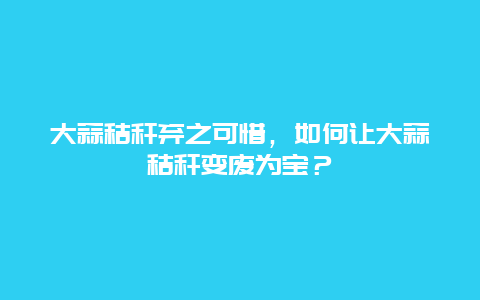 大蒜秸秆弃之可惜，如何让大蒜秸秆变废为宝？