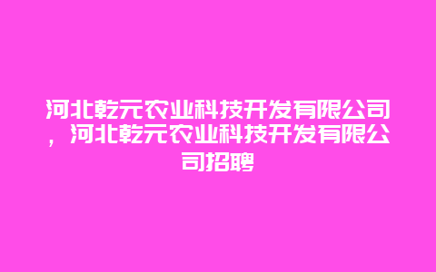 河北乾元农业科技开发有限公司，河北乾元农业科技开发有限公司招聘