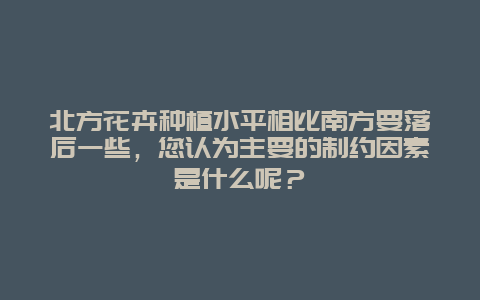 北方花卉种植水平相比南方要落后一些，您认为主要的制约因素是什么呢？