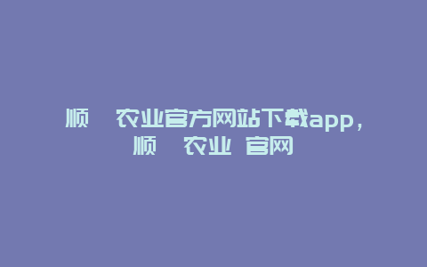 顺鑫农业官方网站下载app，顺鑫农业 官网