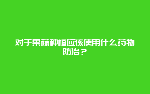 对于果蔬种植应该使用什么药物防治？