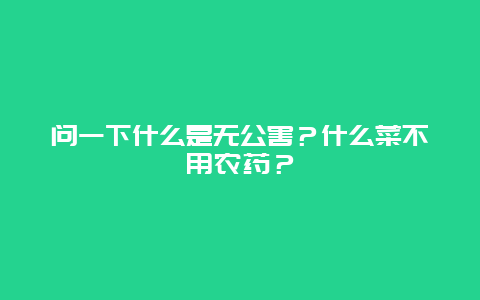 问一下什么是无公害？什么菜不用农药？