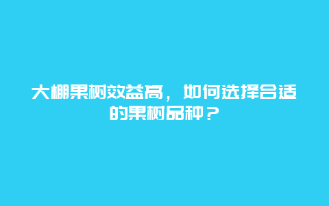 大棚果树效益高，如何选择合适的果树品种？