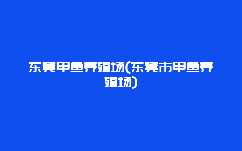 东莞甲鱼养殖场(东莞市甲鱼养殖场)