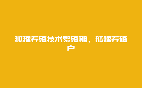 狐狸养殖技术繁殖期，狐狸养殖户