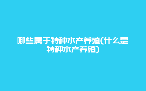 哪些属于特种水产养殖(什么是特种水产养殖)