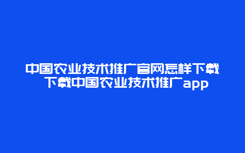 中国农业技术推广官网怎样下载 下载中国农业技术推广app