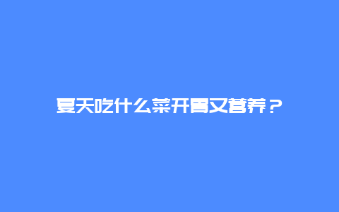 夏天吃什么菜开胃又营养？