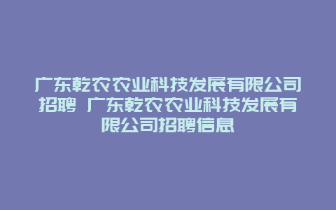 广东乾农农业科技发展有限公司招聘 广东乾农农业科技发展有限公司招聘信息