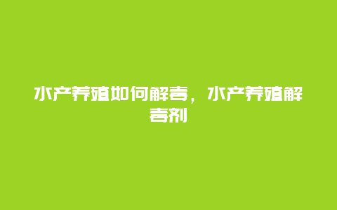 水产养殖如何解毒，水产养殖解毒剂