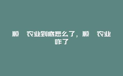 顺鑫农业到底怎么了，顺鑫农业咋了