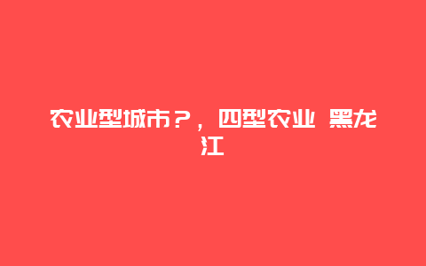 农业型城市？，四型农业 黑龙江