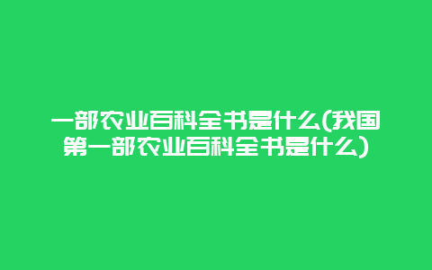 一部农业百科全书是什么(我国第一部农业百科全书是什么)