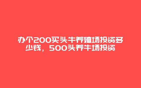 办个200买头牛养殖场投资多少钱，500头养牛场投资