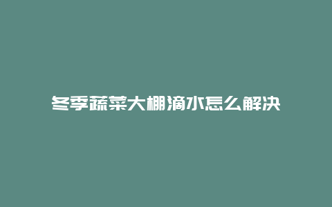 冬季蔬菜大棚滴水怎么解决