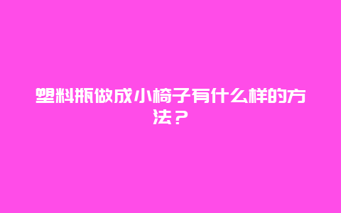 塑料瓶做成小椅子有什么样的方法？