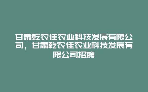 甘肃乾农佳农业科技发展有限公司，甘肃乾农佳农业科技发展有限公司招聘