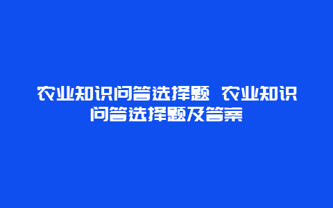 农业知识问答选择题 农业知识问答选择题及答案