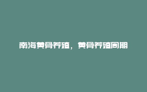 南海黄骨养殖，黄骨养殖周期_http://www.zhongzhihu.com_农业百科_第1张
