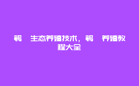 鹌鹑生态养殖技术，鹌鹑养殖教程大全