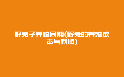 野兔子养殖周期(野兔的养殖成本与利润)