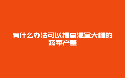 有什么办法可以提高温室大棚的蔬菜产量