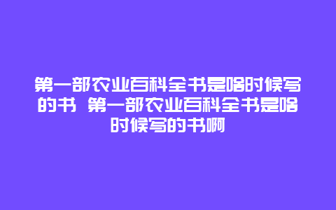 第一部农业百科全书是啥时候写的书 第一部农业百科全书是啥时候写的书啊