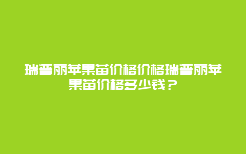 瑞普丽苹果苗价格价格瑞普丽苹果苗价格多少钱？