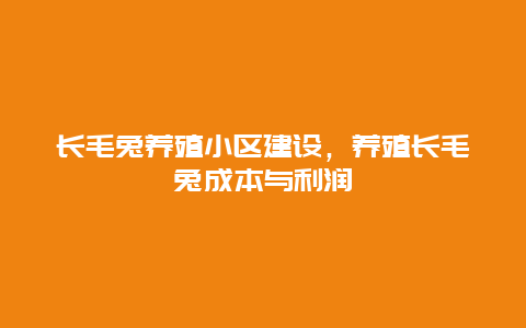 长毛兔养殖小区建设，养殖长毛兔成本与利润