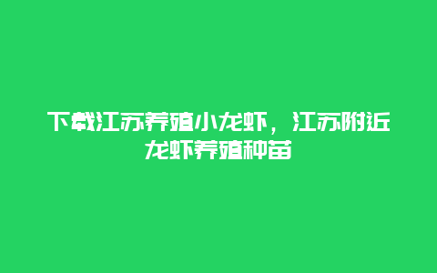 下载江苏养殖小龙虾，江苏附近龙虾养殖种苗