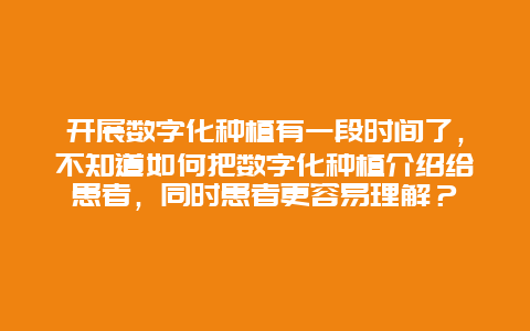 开展数字化种植有一段时间了，不知道如何把数字化种植介绍给患者，同时患者更容易理解？